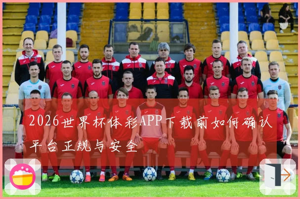 2026世界杯体彩APP下载前如何确认平台正规与安全
