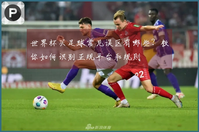 世界杯买足球常见误区有哪些？教你如何识别正规平台和规则