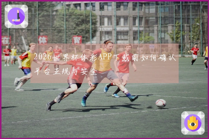 2026世界杯体彩APP下载前如何确认平台正规与安全