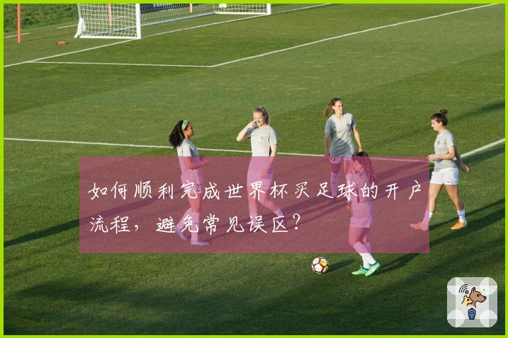 如何顺利完成世界杯买足球的开户流程，避免常见误区？