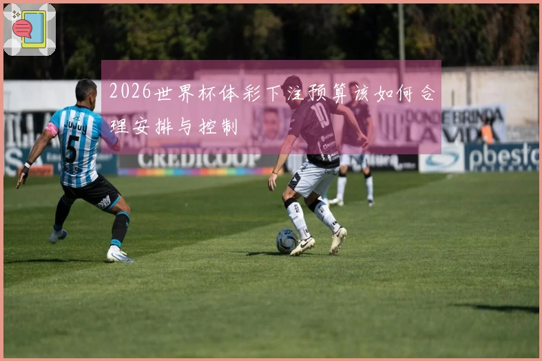 2026世界杯体彩下注预算该如何合理安排与控制