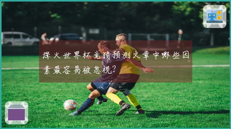 烽火世界杯竞猜预测文章中哪些因素最容易被忽视?
