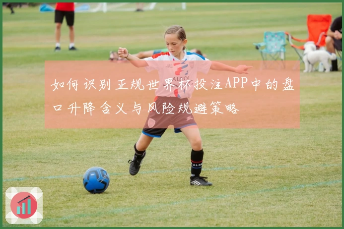 如何识别正规世界杯投注APP中的盘口升降含义与风险规避策略