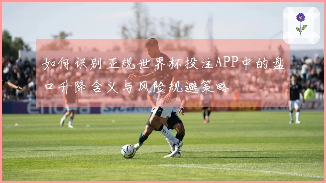 如何识别正规世界杯投注APP中的盘口升降含义与风险规避策略