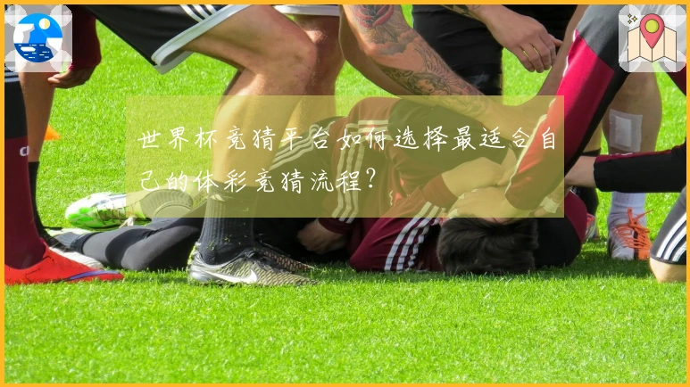 世界杯竞猜平台如何选择最适合自己的体彩竞猜流程？