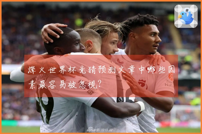 烽火世界杯竞猜预测文章中哪些因素最容易被忽视？
