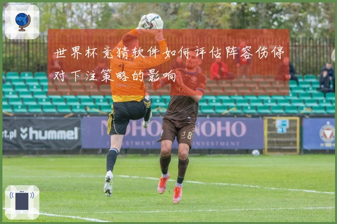 世界杯竞猜软件如何评估阵容伤停对下注策略的影响